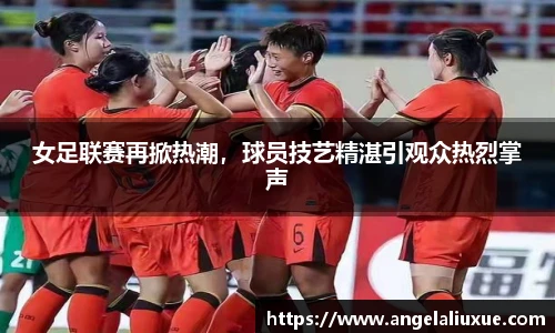 女足联赛再掀热潮，球员技艺精湛引观众热烈掌声