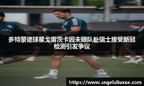 多特蒙德球星戈雷茨卡因未随队赴瑞士接受新冠检测引发争议