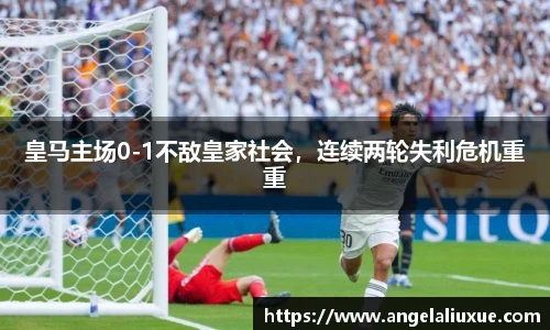 皇马主场0-1不敌皇家社会，连续两轮失利危机重重