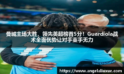 曼城主场大胜，领先英超榜首5分！Guardiola战术全面优势让对手束手无力