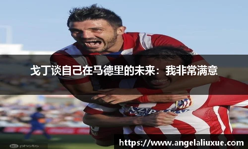 戈丁谈自己在马德里的未来：我非常满意