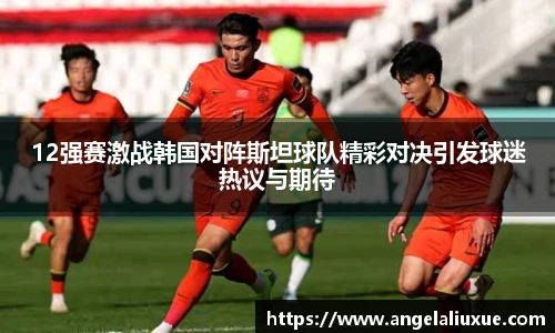 12强赛激战韩国对阵斯坦球队精彩对决引发球迷热议与期待