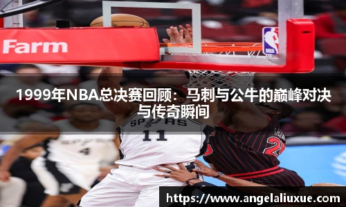 1999年NBA总决赛回顾：马刺与公牛的巅峰对决与传奇瞬间