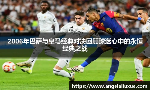 2006年巴萨与皇马经典对决回顾球迷心中的永恒经典之战