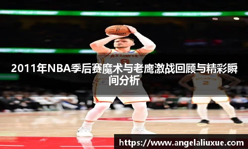 2011年NBA季后赛魔术与老鹰激战回顾与精彩瞬间分析