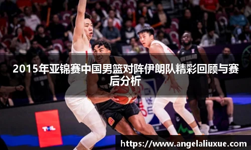 2015年亚锦赛中国男篮对阵伊朗队精彩回顾与赛后分析