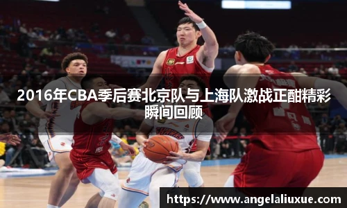 2016年CBA季后赛北京队与上海队激战正酣精彩瞬间回顾