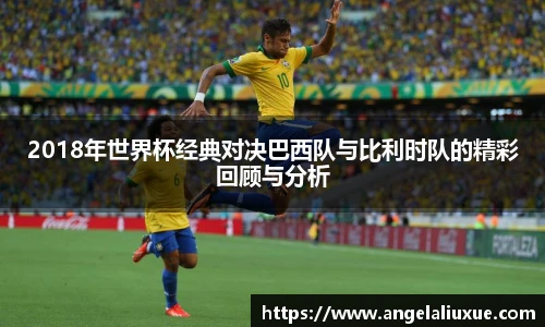 2018年世界杯经典对决巴西队与比利时队的精彩回顾与分析