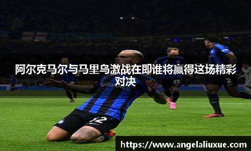 阿尔克马尔与马里乌激战在即谁将赢得这场精彩对决