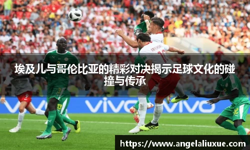 埃及儿与哥伦比亚的精彩对决揭示足球文化的碰撞与传承