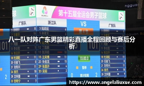 八一队对阵广东男篮精彩直播全程回顾与赛后分析