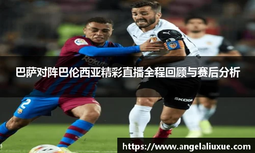 巴萨对阵巴伦西亚精彩直播全程回顾与赛后分析