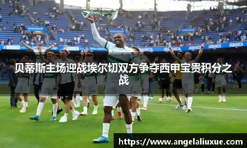 贝蒂斯主场迎战埃尔切双方争夺西甲宝贵积分之战