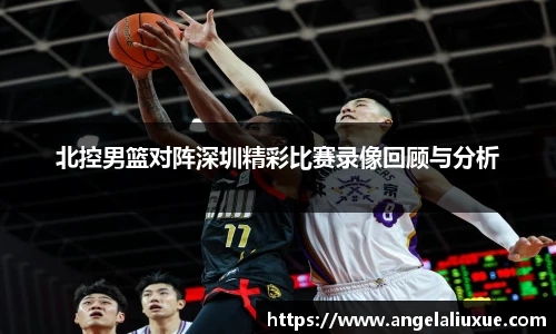 北控男篮对阵深圳精彩比赛录像回顾与分析